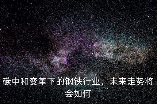 碳中和變革下的鋼鐵行業(yè)，未來走勢將會如何