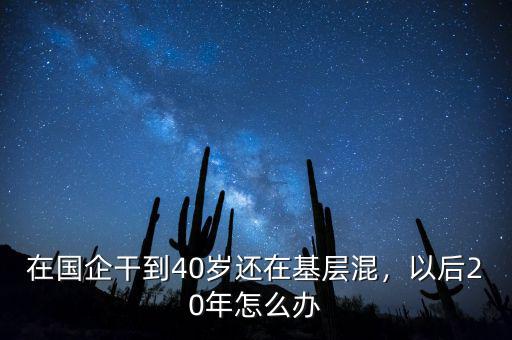 在國(guó)企干到40歲還在基層混，以后20年怎么辦