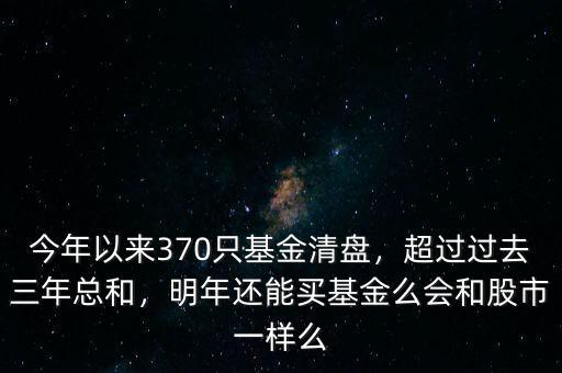 今年以來370只基金清盤，超過過去三年總和，明年還能買基金么會和股市一樣么