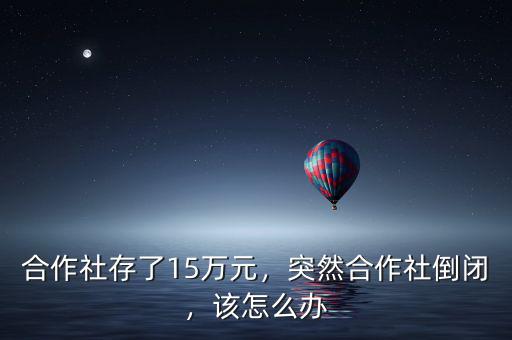 合作社存了15萬(wàn)元，突然合作社倒閉，該怎么辦