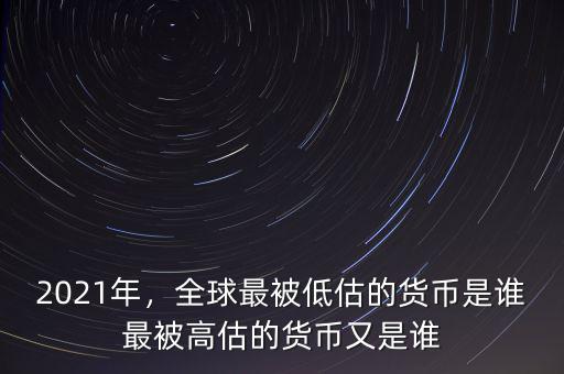 2021年，全球最被低估的貨幣是誰(shuí)最被高估的貨幣又是誰(shuí)