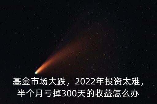 基金市場大跌，2022年投資太難，半個月虧掉300天的收益怎么辦