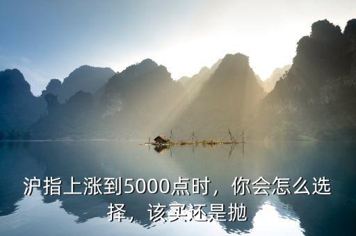 滬指上漲到5000點時，你會怎么選擇，該買還是拋