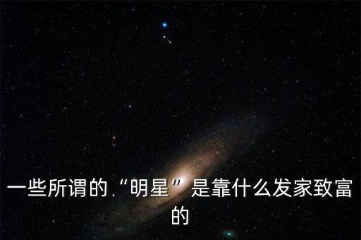 一些所謂的“明星”是靠什么發(fā)家致富的