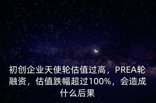 初創(chuàng)企業(yè)天使輪估值過高，PREA輪融資，估值跌幅超過100%，會(huì)造成什么后果