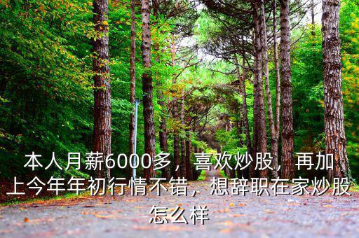 本人月薪6000多，喜歡炒股，再加上今年年初行情不錯(cuò)，想辭職在家炒股怎么樣