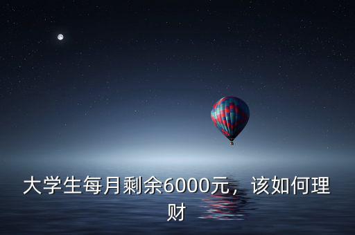 大學生每月剩余6000元，該如何理財