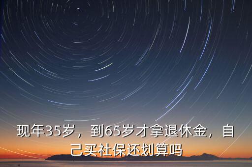 現(xiàn)年35歲，到65歲才拿退休金，自己買社保還劃算嗎