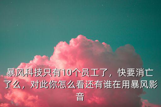 暴風(fēng)科技只有10個員工了，快要消亡了么，對此你怎么看還有誰在用暴風(fēng)影音