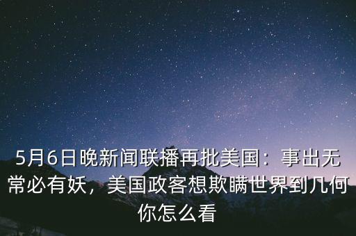 5月6日晚新聞聯(lián)播再批美國：事出無常必有妖，美國政客想欺瞞世界到幾何你怎么看