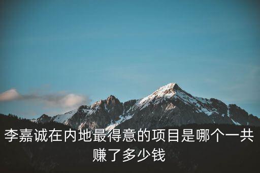 李嘉誠在內(nèi)地最得意的項(xiàng)目是哪個一共賺了多少錢