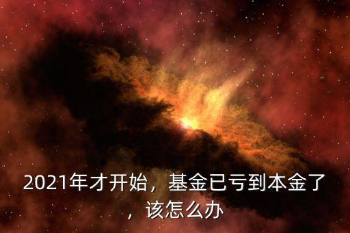 2021年才開始，基金已虧到本金了，該怎么辦