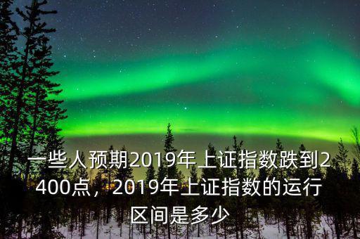 一些人預(yù)期2019年上證指數(shù)跌到2400點(diǎn)，2019年上證指數(shù)的運(yùn)行區(qū)間是多少