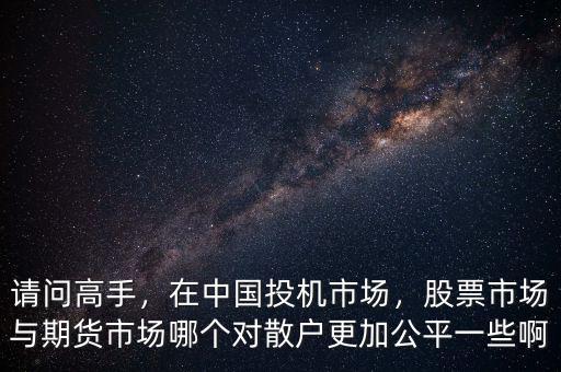 請問高手，在中國投機市場，股票市場與期貨市場哪個對散戶更加公平一些啊