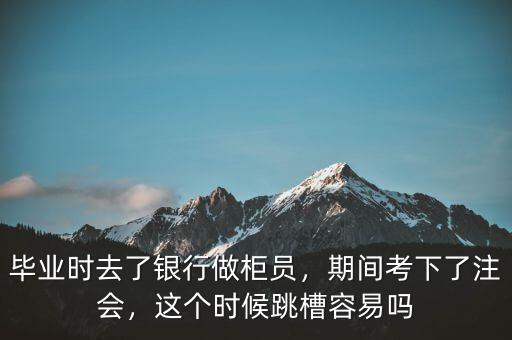 畢業(yè)時去了銀行做柜員，期間考下了注會，這個時候跳槽容易嗎