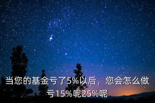 當(dāng)您的基金虧了5%以后，您會怎么做虧15%呢25%呢