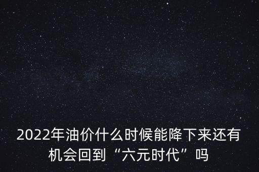 2022年油價什么時候能降下來還有機會回到“六元時代”嗎