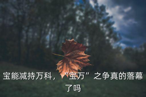 寶能減持萬(wàn)科，“寶萬(wàn)”之爭(zhēng)真的落幕了嗎