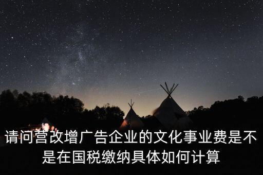 請問營改增廣告企業(yè)的文化事業(yè)費(fèi)是不是在國稅繳納具體如何計(jì)算