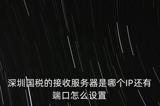 什么是深圳國稅服務(wù)器地址，深圳國稅的接收服務(wù)器是哪個IP還有端口怎么設(shè)置