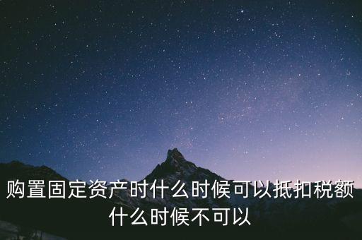 固定資產(chǎn)什么時候可以抵扣，固定資產(chǎn)是從什么時候開始可以抵扣進項稅的