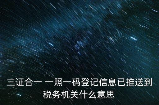 稅務局說的三什么信息，三證合一 一照一碼登記信息已推送到稅務機關什么意思