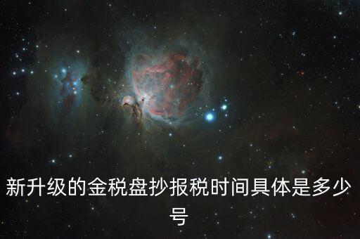 金稅盤什么時候報稅，新升級的金稅盤抄報稅時間具體是多少號