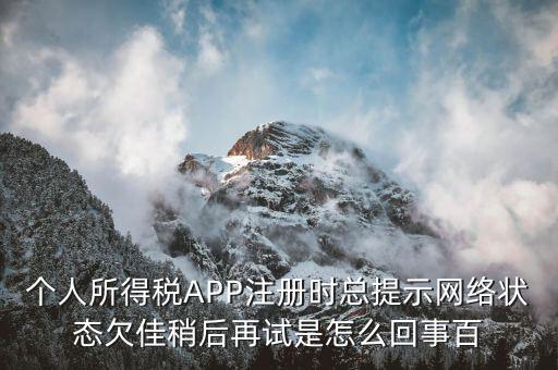 個人所得稅APP注冊時總提示網絡狀態(tài)欠佳稍后再試是怎么回事百