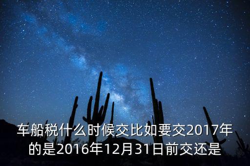 車(chē)船稅什么時(shí)候交比如要交2017年的是2016年12月31日前交還是