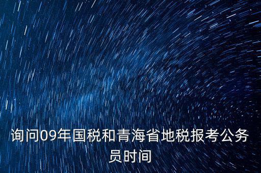 詢問09年國稅和青海省地稅報考公務員時間