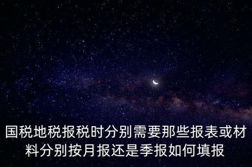 國家地稅要報什么，國稅地稅報稅時分別需要那些報表或材料分別按月報還是季報如何填報