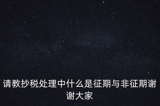 請(qǐng)教抄稅處理中什么是征期與非征期謝謝大家