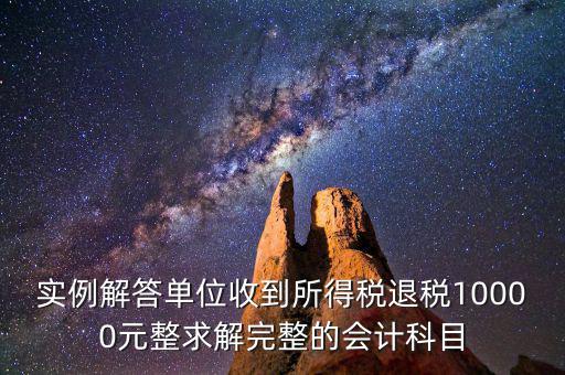 實例解答單位收到所得稅退稅10000元整求解完整的會計科目