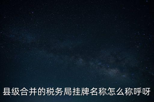 省上稅務(wù)局叫什么名字，縣級(jí)合并的稅務(wù)局掛牌名稱怎么稱呼呀