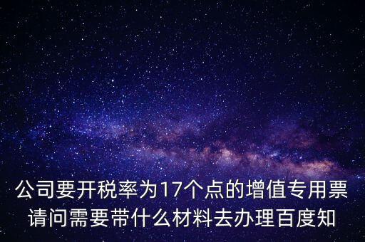 公司要開稅率為17個(gè)點(diǎn)的增值專用票請(qǐng)問需要帶什么材料去辦理百度知