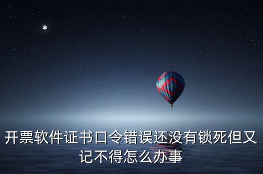 開票軟件證書口令是什么，稅務發(fā)票開票登入不知道證書口令怎么辦