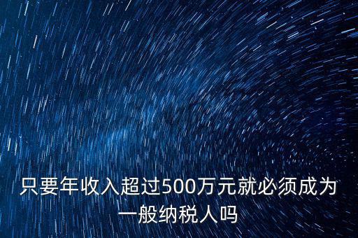 只要年收入超過(guò)500萬(wàn)元就必須成為一般納稅人嗎