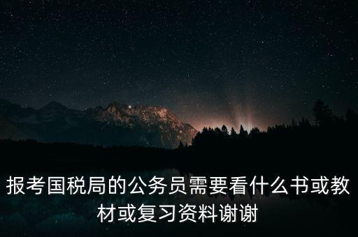 報考國稅局的公務員需要看什么書或教材或復習資料謝謝