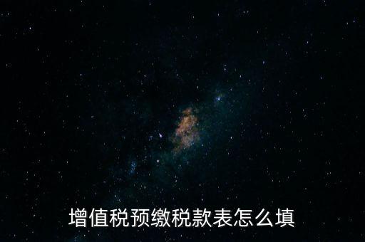 增值稅預繳稅款表什么時候填寫，增值稅預繳稅款表怎么填