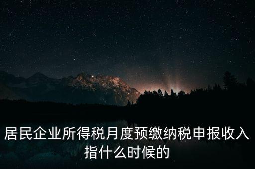 居民企業(yè)所得稅月度預(yù)繳納稅申報(bào)收入指什么時(shí)候的