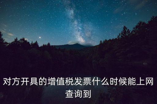 發(fā)票什么時候能查詢嗎，對方開具的增值稅發(fā)票什么時候能上網(wǎng)查詢到