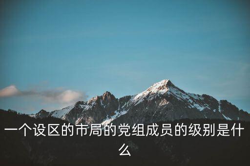 市國稅局黨組成員是什么級別，一個(gè)設(shè)區(qū)的市局的黨組成員的級別是什么