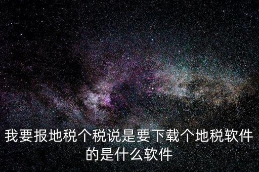 地稅軟件叫什么名字，我要報地稅個稅說是要下載個地稅軟件的是什么軟件