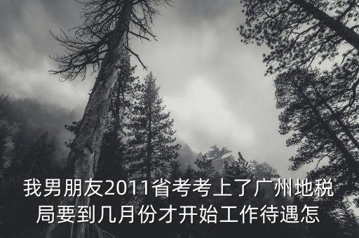 我男朋友2011省考考上了廣州地稅局要到幾月份才開始工作待遇怎