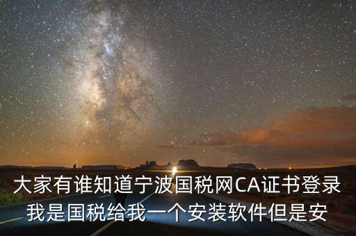 寧波ca導(dǎo)入密碼是什么，大家有誰知道寧波國稅網(wǎng)CA證書登錄我是國稅給我一個安裝軟件但是安