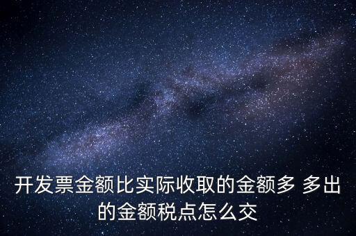 開發(fā)票金額比實(shí)際收取的金額多 多出的金額稅點(diǎn)怎么交