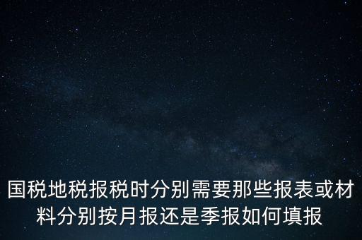 國稅地稅報(bào)稅時(shí)分別需要那些報(bào)表或材料分別按月報(bào)還是季報(bào)如何填報(bào)