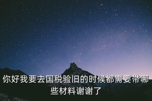 你好我要去國(guó)稅驗(yàn)舊的時(shí)候都需要帶哪些材料謝謝了