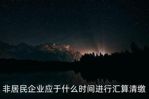 非居民企業(yè)什么時候報，非居民企業(yè)什么時候稅率是用25的啊