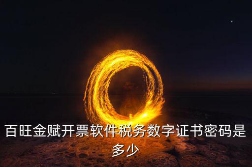 百旺金賦開票軟件的證書密碼是什么，百旺金賦開票軟件稅務(wù)數(shù)字證書密碼是多少